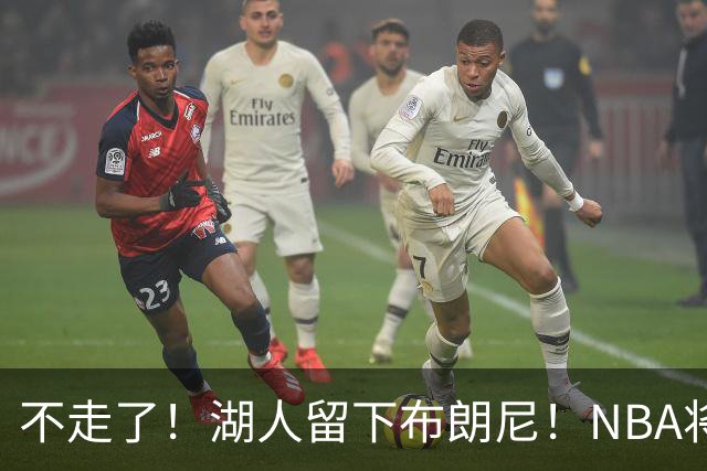 不走了！湖人留下布朗尼！NBA将上演父子对决