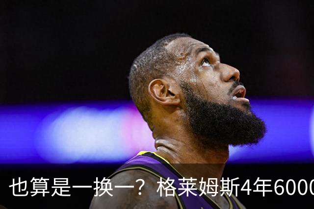 也算是一换一？格莱姆斯4年6000万加盟湖人 詹姆斯2年800万去76人