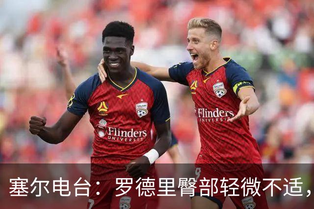 塞尔电台：罗德里臀部轻微不适，将接受小检查但无大碍