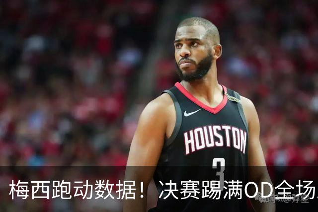 梅西跑动数据！决赛踢满OD全场跑动超1万米，阿根廷憾失世界杯冠军