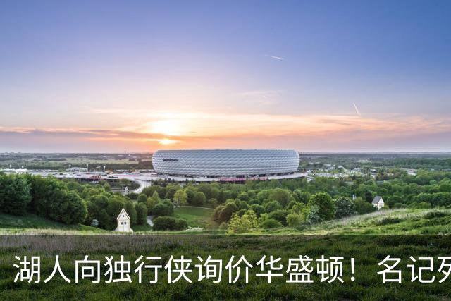 湖人向独行侠询价华盛顿！名记列出4换1交易框架：布朗尼成筹码