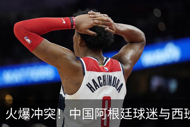 火爆冲突！中国阿根廷球迷与西班牙球迷对骂 连自己的女朋友都打