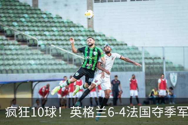 疯狂10球！英格兰6-4法国夺季军，半场4-0后崩盘惊魂，萨卡戴帽成历史第四人