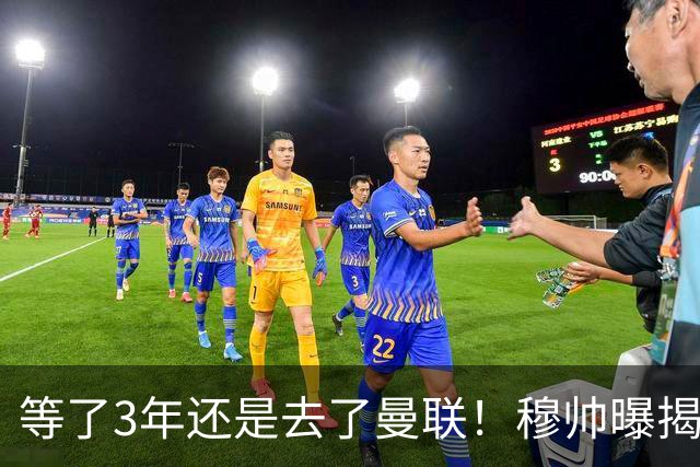 等了3年还是去了曼联！穆帅曝揭秘13年往事，竟是为爱放鸽子