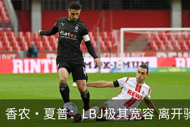 香农·夏普：LBJ极其宽容 离开骑士后仍能原谅吉尔伯特 莱利同理