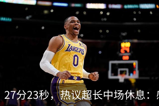 27分23秒，热议超长中场休息：感觉是在胡言乱语中穿插了球赛