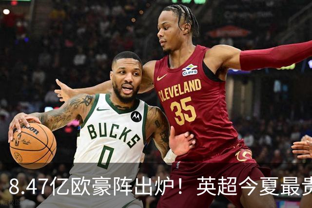 8.47亿欧豪阵出炉！英超今夏最贵引援阵容曝光，三亿星坐镇中前场