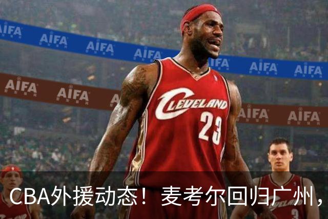 CBA外援动态！麦考尔回归广州，浙江签新外，青岛续米奇韦胖待定